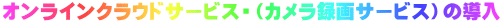 オンラインクラウドサービス・（カメラ録画サービス）の導入